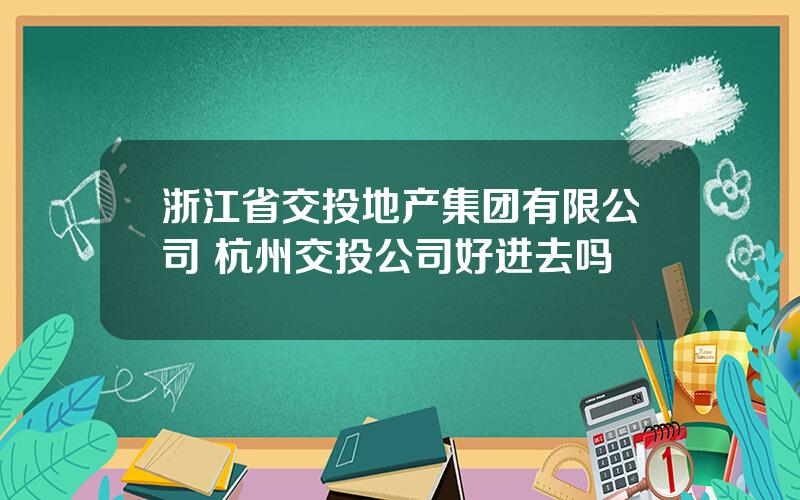 浙江省交投地产集团有限公司 杭州交投公司好进去吗